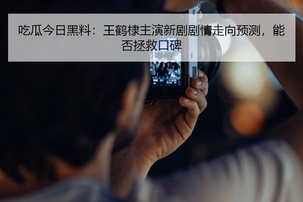 吃瓜今日黑料：王鹤棣主演新剧剧情走向预测，能否拯救口碑