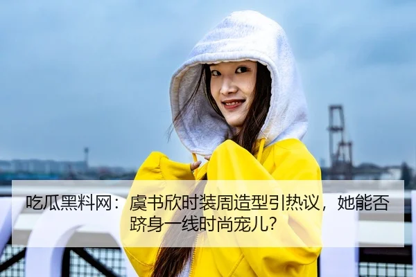 吃瓜黑料网：虞书欣时装周造型引热议，她能否跻身一线时尚宠儿？
